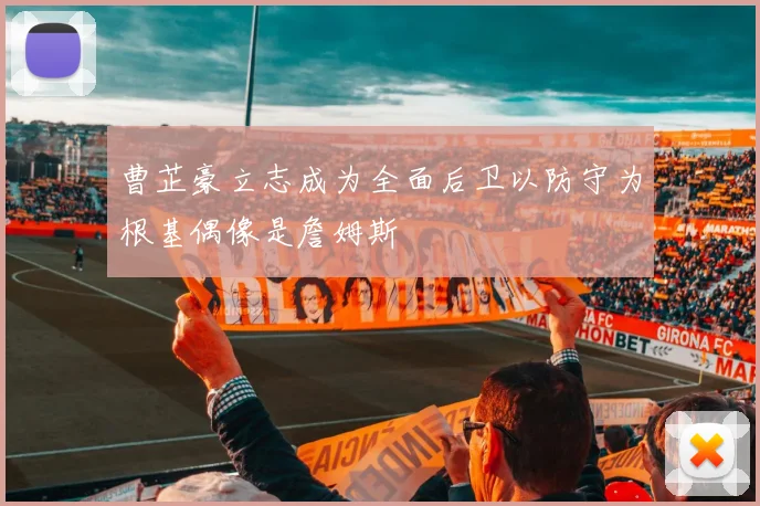 曹芷豪立志成为全面后卫以防守为根基偶像是詹姆斯