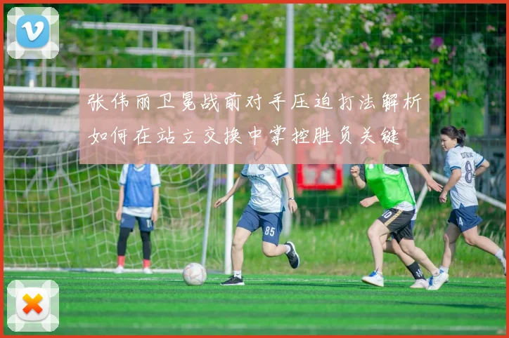 张伟丽卫冕战前对手压迫打法解析如何在站立交换中掌控胜负关键