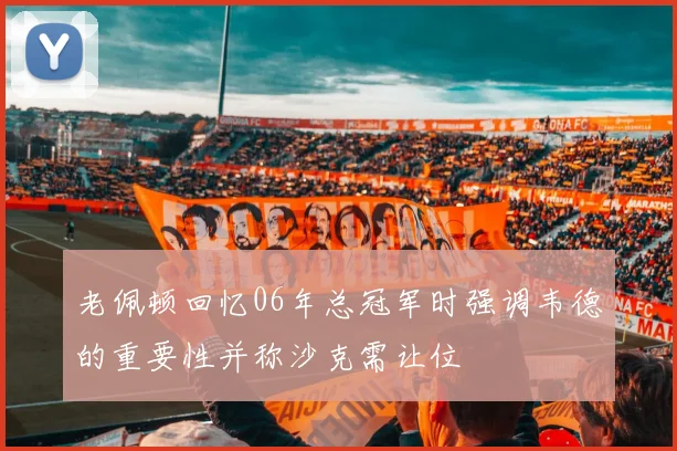 老佩顿回忆06年总冠军时强调韦德的重要性并称沙克需让位