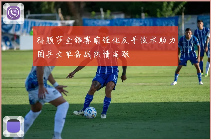 孙颖莎全锦赛前强化反手技术助力国乒女单备战热情高涨