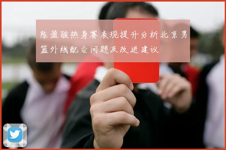 陈盈骏热身赛表现提升分析北京男篮外线配合问题及改进建议